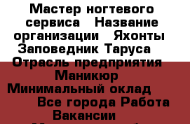 Мастер ногтевого сервиса › Название организации ­ Яхонты. Заповедник Таруса. › Отрасль предприятия ­ Маникюр › Минимальный оклад ­ 15 000 - Все города Работа » Вакансии   . Мурманская обл.,Оленегорск г.
